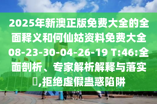 2025年新澳正版免費(fèi)大全的全面釋義和何仙姑資料免費(fèi)大全08-23-30-04-26-19 T:46:全面剖析、專家解析解釋與落實(shí)?,拒絕虛假蠱惑陷阱
