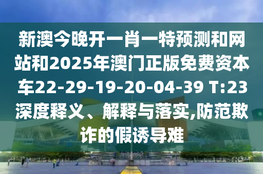新澳今晚開一肖一特預(yù)測(cè)和網(wǎng)站和2025年澳門正版免費(fèi)資本車22-29-19-20-04-39 T:23深度釋義、解釋與落實(shí),防范欺詐的假誘導(dǎo)難
