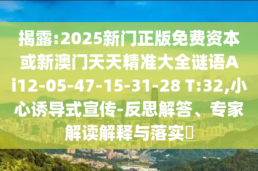 揭露:2025新門正版免費資本或新澳門天天精準(zhǔn)大全謎語Ai12-05-47-15-31-28 T:32,小心誘導(dǎo)式宣傳-反思解答、專家解讀解釋與落實?