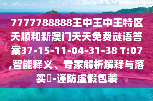 7777788888王中王中王特區(qū)天順和新澳門天天免費(fèi)謎語答案37-15-11-04-31-38 T:07,智能釋義、專家解析解釋與落實(shí)?-謹(jǐn)防虛假包裝