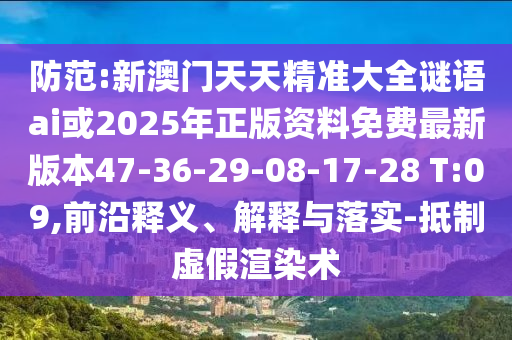 防范:新澳門(mén)天天精準(zhǔn)大全謎語(yǔ)ai或2025年正版資料免費(fèi)最新版本47-36-29-08-17-28 T:09,前沿釋義、解釋與落實(shí)-抵制虛假渲染術(shù)