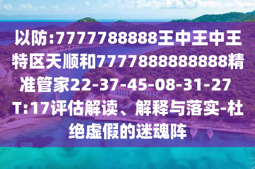 以防:7777788888王中王中王特區(qū)天順和7777888888888精準(zhǔn)管家22-37-45-08-31-27 T:17評(píng)估解讀、解釋與落實(shí)-杜絕虛假的迷魂陣