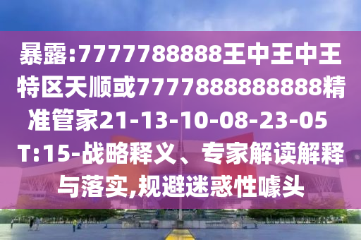 暴露:7777788888王中王中王特區(qū)天順或7777888888888精準(zhǔn)管家21-13-10-08-23-05 T:15-戰(zhàn)略釋義、專家解讀解釋與落實(shí),規(guī)避迷惑性噱頭