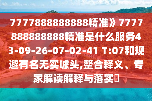 7777888888888精準(zhǔn)》7777888888888精準(zhǔn)是什么服務(wù)43-09-26-07-02-41 T:07和規(guī)避有名無實噱頭,整合釋義、專家解讀解釋與落實?