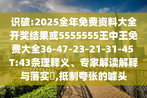 識破:2025全年免費(fèi)資料大全開獎(jiǎng)結(jié)果或5555555王中王免費(fèi)大全36-47-23-21-31-45 T:43條理釋義、專家解讀解釋與落實(shí)?,抵制夸張的噱頭