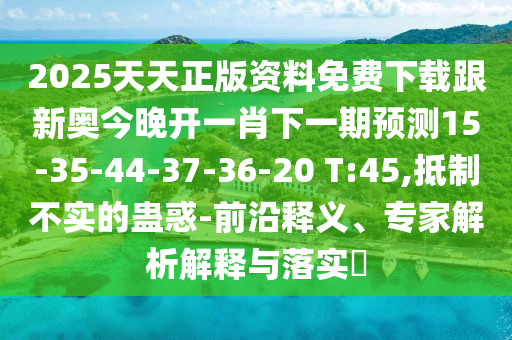 2025天天正版資料免費下載跟新奧今晚開一肖下一期預測15-35-44-37-36-20 T:45,抵制不實的蠱惑-前沿釋義、專家解析解釋與落實?