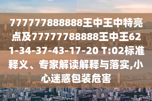 777777888888王中王中特亮點及77777788888王中王621-34-37-43-17-20 T:02標(biāo)準(zhǔn)釋義、專家解讀解釋與落實,小心迷惑包裝危害