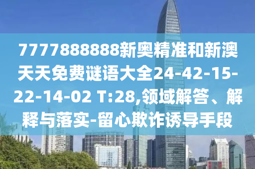 7777888888新奧精準(zhǔn)和新澳天天免費(fèi)謎語大全24-42-15-22-14-02 T:28,領(lǐng)域解答、解釋與落實(shí)-留心欺詐誘導(dǎo)手段