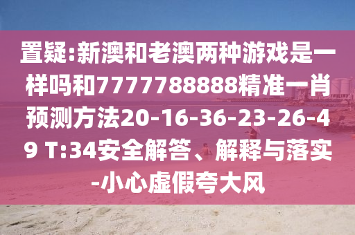 置疑:新澳和老澳兩種游戲是一樣嗎和7777788888精準(zhǔn)一肖預(yù)測方法20-16-36-23-26-49 T:34安全解答、解釋與落實(shí)-小心虛假夸大風(fēng)