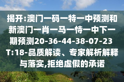 揭開:澳門一碼一特一中預(yù)測和新澳門一肖一馬一恃一中下一期預(yù)測20-36-44-38-07-23 T:18-品質(zhì)解讀、專家解析解釋與落實(shí),拒絕虛假的承諾
