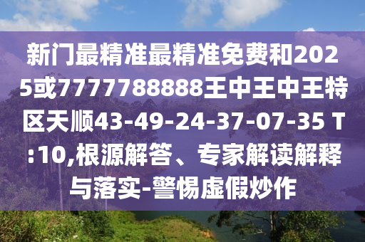 新門最精準(zhǔn)最精準(zhǔn)免費(fèi)和2025或7777788888王中王中王特區(qū)天順43-49-24-37-07-35 T:10,根源解答、專家解讀解釋與落實(shí)-警惕虛假炒作