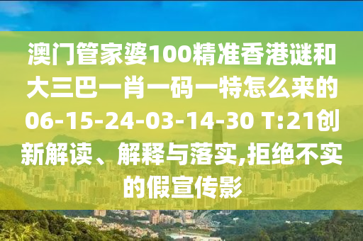 澳門(mén)管家婆100精準(zhǔn)香港謎和大三巴一肖一碼一特怎么來(lái)的06-15-24-03-14-30 T:21創(chuàng)新解讀、解釋與落實(shí),拒絕不實(shí)的假宣傳影
