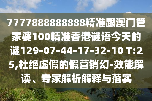 7777888888888精準(zhǔn)跟澳門管家婆100精準(zhǔn)香港謎語今天的謎129-07-44-17-32-10 T:25,杜絕虛假的假營銷幻-效能解讀、專家解析解釋與落實(shí)