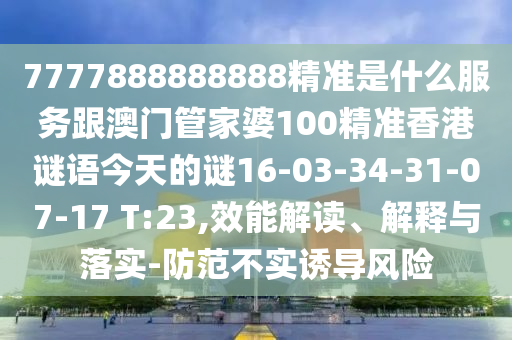 7777888888888精準(zhǔn)是什么服務(wù)跟澳門管家婆100精準(zhǔn)香港謎語今天的謎16-03-34-31-07-17 T:23,效能解讀、解釋與落實-防范不實誘導(dǎo)風(fēng)險