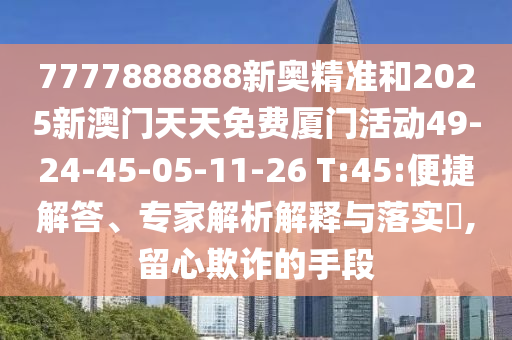 7777888888新奧精準(zhǔn)和2025新澳門天天免費(fèi)廈門活動49-24-45-05-11-26 T:45:便捷解答、專家解析解釋與落實(shí)?,留心欺詐的手段