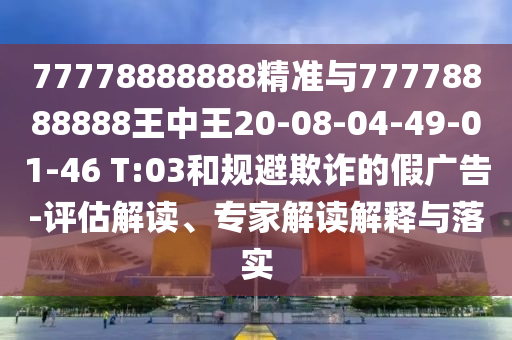 77778888888精準(zhǔn)與77778888888王中王20-08-04-49-01-46 T:03和規(guī)避欺詐的假?gòu)V告-評(píng)估解讀、專家解讀解釋與落實(shí)