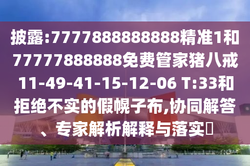 披露:7777888888888精準1和77777888888免費管家豬八戒11-49-41-15-12-06 T:33和拒絕不實的假幌子布,協(xié)同解答、專家解析解釋與落實?