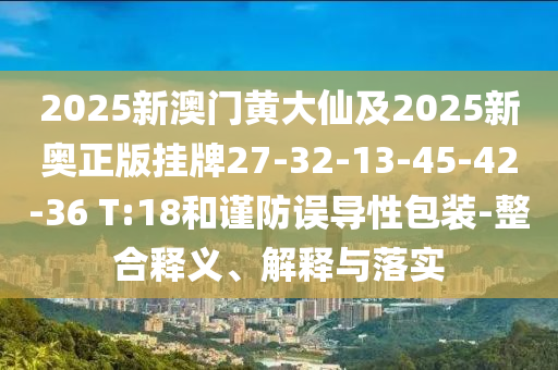 2025新澳門黃大仙及2025新奧正版掛牌27-32-13-45-42-36 T:18和謹(jǐn)防誤導(dǎo)性包裝-整合釋義、解釋與落實(shí)
