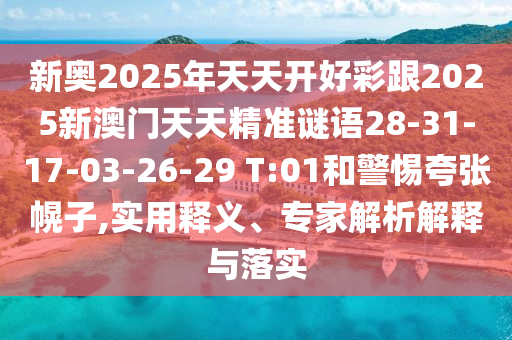 新奧2025年天天開好彩跟2025新澳門天天精準謎語28-31-17-03-26-29 T:01和警惕夸張幌子,實用釋義、專家解析解釋與落實