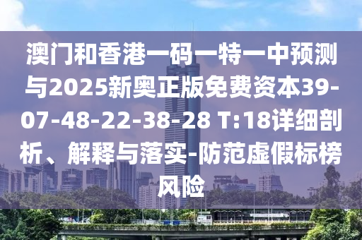 澳門和香港一碼一特一中預測與2025新奧正版免費資本39-07-48-22-38-28 T:18詳細剖析、解釋與落實-防范虛假標榜風險