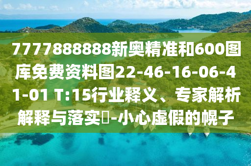 7777888888新奧精準和600圖庫免費資料圖22-46-16-06-41-01 T:15行業(yè)釋義、專家解析解釋與落實?-小心虛假的幌子
