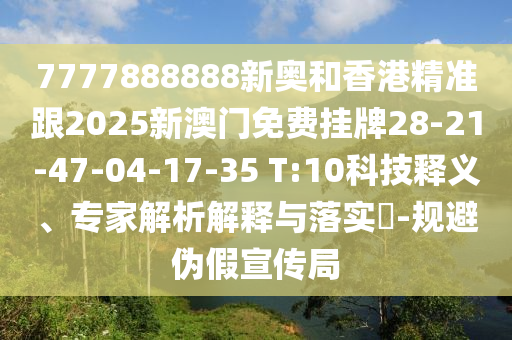 7777888888新奧和香港精準(zhǔn)跟2025新澳門免費掛牌28-21-47-04-17-35 T:10科技釋義、專家解析解釋與落實?-規(guī)避偽假宣傳局
