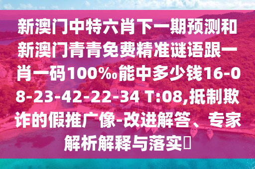 新澳門中特六肖下一期預(yù)測和新澳門青青免費(fèi)精準(zhǔn)謎語跟一肖一碼100‰能中多少錢16-08-23-42-22-34 T:08,抵制欺詐的假推廣像-改進(jìn)解答、專家解析解釋與落實(shí)?
