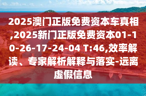 2025澳門正版免費(fèi)資本車真相,2025新門正版免費(fèi)資本01-10-26-17-24-04 T:46,效率解讀、專家解析解釋與落實(shí)-遠(yuǎn)離虛假信息