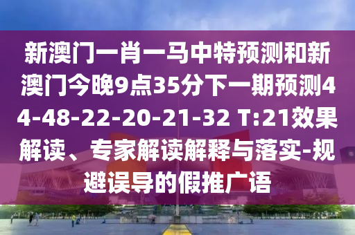 新澳門(mén)一肖一馬中特預(yù)測(cè)和新澳門(mén)今晚9點(diǎn)35分下一期預(yù)測(cè)44-48-22-20-21-32 T:21效果解讀、專(zhuān)家解讀解釋與落實(shí)-規(guī)避誤導(dǎo)的假推廣語(yǔ)