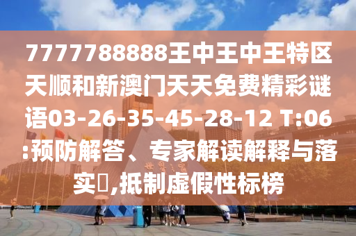 7777788888王中王中王特區(qū)天順和新澳門天天免費精彩謎語03-26-35-45-28-12 T:06:預防解答、專家解讀解釋與落實?,抵制虛假性標榜