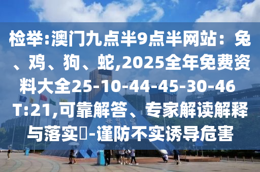 檢舉:澳門九點半9點半網(wǎng)站：兔、雞、狗、蛇,2025全年免費資料大全25-10-44-45-30-46 T:21,可靠解答、專家解讀解釋與落實?-謹(jǐn)防不實誘導(dǎo)危害