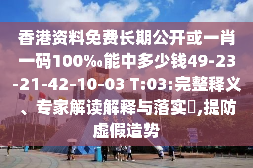 香港資料免費(fèi)長期公開或一肖一碼100‰能中多少錢49-23-21-42-10-03 T:03:完整釋義、專家解讀解釋與落實(shí)?,提防虛假造勢