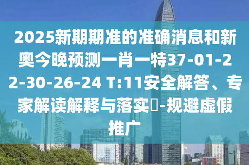 2025新期期準(zhǔn)的準(zhǔn)確消息和新奧今晚預(yù)測一肖一特37-01-22-30-26-24 T:11安全解答、專家解讀解釋與落實(shí)?-規(guī)避虛假推廣