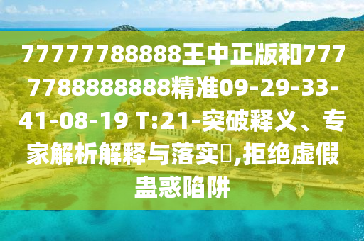 77777788888王中正版和7777788888888精準09-29-33-41-08-19 T:21-突破釋義、專家解析解釋與落實?,拒絕虛假蠱惑陷阱