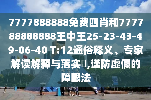 7777888888免費(fèi)四肖和777788888888王中王25-23-43-49-06-40 T:12通俗釋義、專家解讀解釋與落實(shí)?,謹(jǐn)防虛假的障眼法