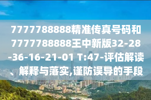 7777788888精準(zhǔn)傳真號(hào)碼和7777788888王中新版32-28-36-16-21-01 T:47-評(píng)估解讀、解釋與落實(shí),謹(jǐn)防誤導(dǎo)的手段