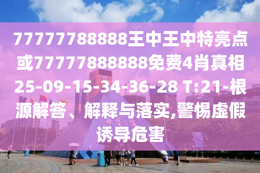 77777788888王中王中特亮點或77777888888免費4肖真相25-09-15-34-36-28 T:21-根源解答、解釋與落實,警惕虛假誘導(dǎo)危害