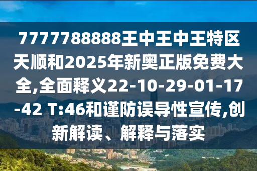 7777788888王中王中王特區(qū)天順和2025年新奧正版免費(fèi)大全,全面釋義22-10-29-01-17-42 T:46和謹(jǐn)防誤導(dǎo)性宣傳,創(chuàng)新解讀、解釋與落實(shí)