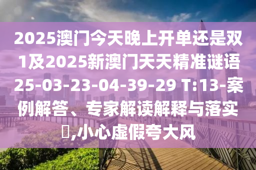 2025澳門今天晚上開單還是雙1及2025新澳門天天精準(zhǔn)謎語25-03-23-04-39-29 T:13-案例解答、專家解讀解釋與落實(shí)?,小心虛假夸大風(fēng)