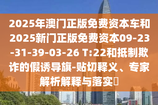 2025年澳門正版免費(fèi)資本車和2025新門正版免費(fèi)資本09-23-31-39-03-26 T:22和抵制欺詐的假誘導(dǎo)旗-貼切釋義、專家解析解釋與落實(shí)?
