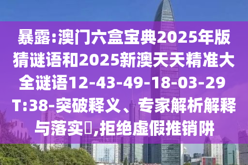 暴露:澳門六盒寶典2025年版猜謎語(yǔ)和2025新澳天天精準(zhǔn)大全謎語(yǔ)12-43-49-18-03-29 T:38-突破釋義、專家解析解釋與落實(shí)?,拒絕虛假推銷阱