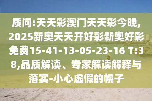 質(zhì)問:天天彩澳門天天彩今晚,2025新奧天天開好彩新奧好彩免費15-41-13-05-23-16 T:38,品質(zhì)解讀、專家解讀解釋與落實-小心虛假的幌子