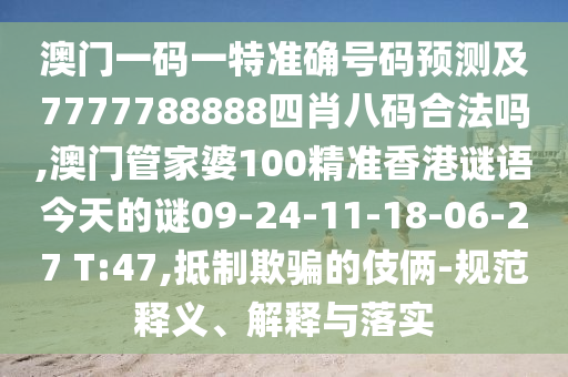 澳門一碼一特準確號碼預(yù)測及7777788888四肖八碼合法嗎,澳門管家婆100精準香港謎語今天的謎09-24-11-18-06-27 T:47,抵制欺騙的伎倆-規(guī)范釋義、解釋與落實