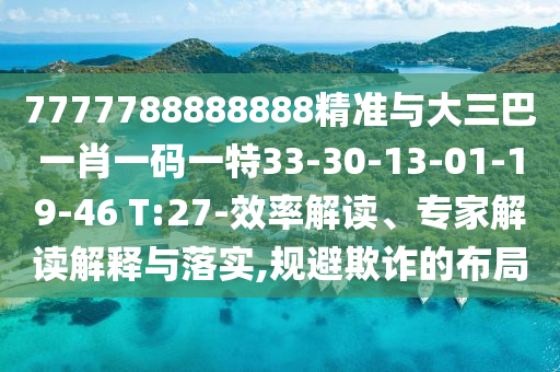 7777788888888精準(zhǔn)與大三巴一肖一碼一特33-30-13-01-19-46 T:27-效率解讀、專家解讀解釋與落實(shí),規(guī)避欺詐的布局