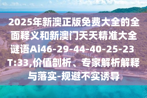 2025年新澳正版免費大全的全面釋義和新澳門天天精準大全謎語Ai46-29-44-40-25-23 T:33,價值剖析、專家解析解釋與落實-規(guī)避不實誘導