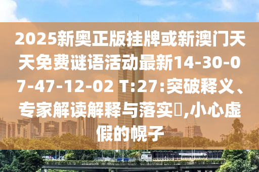 2025新奧正版掛牌或新澳門天天免費(fèi)謎語(yǔ)活動(dòng)最新14-30-07-47-12-02 T:27:突破釋義、專家解讀解釋與落實(shí)?,小心虛假的幌子