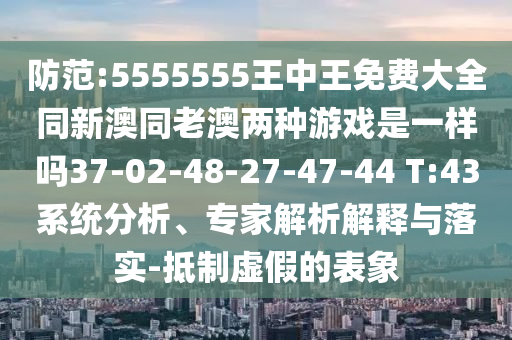 防范:5555555王中王免費大全同新澳同老澳兩種游戲是一樣嗎37-02-48-27-47-44 T:43系統(tǒng)分析、專家解析解釋與落實-抵制虛假的表象