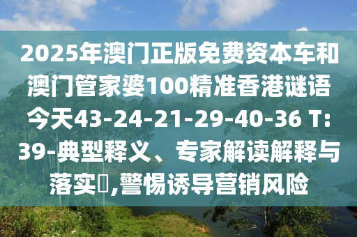 2025年澳門正版免費(fèi)資本車和澳門管家婆100精準(zhǔn)香港謎語今天43-24-21-29-40-36 T:39-典型釋義、專家解讀解釋與落實(shí)?,警惕誘導(dǎo)營銷風(fēng)險(xiǎn)