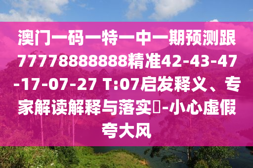 澳門一碼一特一中一期預(yù)測跟77778888888精準(zhǔn)42-43-47-17-07-27 T:07啟發(fā)釋義、專家解讀解釋與落實(shí)?-小心虛假夸大風(fēng)