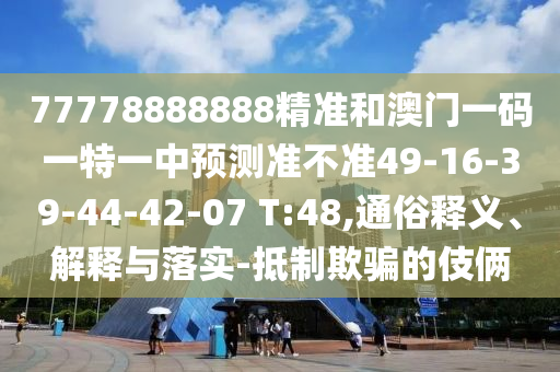 77778888888精準(zhǔn)和澳門一碼一特一中預(yù)測(cè)準(zhǔn)不準(zhǔn)49-16-39-44-42-07 T:48,通俗釋義、解釋與落實(shí)-抵制欺騙的伎倆